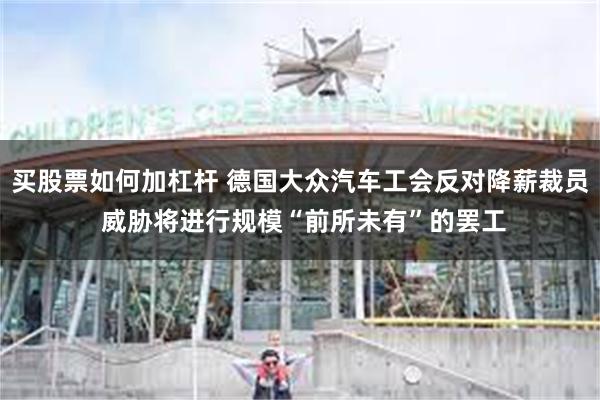 买股票如何加杠杆 德国大众汽车工会反对降薪裁员 威胁将进行规模“前所未有”的罢工