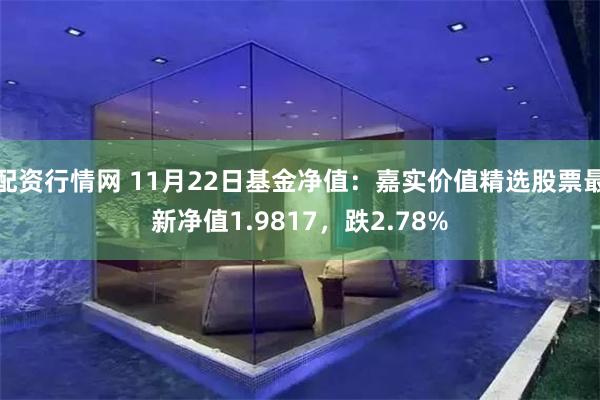 配资行情网 11月22日基金净值：嘉实价值精选股票最新净值1.9817，跌2.78%