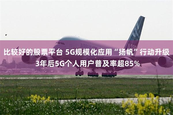 比较好的股票平台 5G规模化应用“扬帆”行动升级 3年后5G个人用户普及率超85%