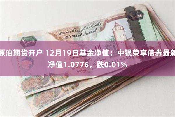 原油期货开户 12月19日基金净值：中银荣享债券最新净值1.0776，跌0.01%