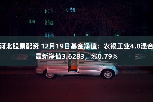河北股票配资 12月19日基金净值：农银工业4.0混合最新净值3.6283，涨0.79%