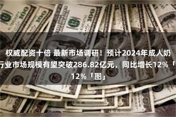 权威配资十倍 最新市场调研！预计2024年成人奶粉行业市场规模有望突破286.82亿元，同比增长12%「图」