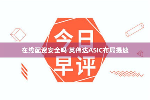 在线配资安全吗 英伟达ASIC布局提速