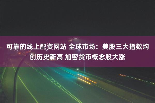 可靠的线上配资网站 全球市场：美股三大指数均创历史新高 加密货币概念股大涨