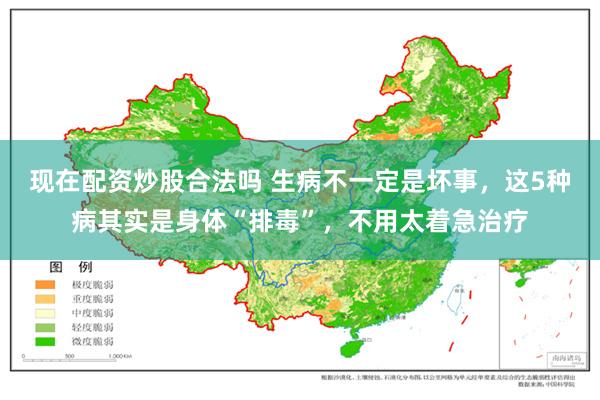 现在配资炒股合法吗 生病不一定是坏事，这5种病其实是身体“排毒”，不用太着急治疗