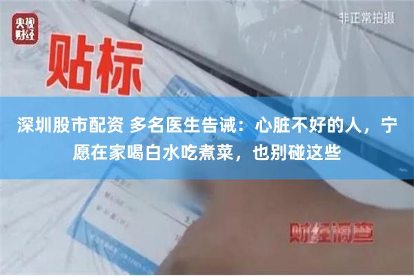 深圳股市配资 多名医生告诫：心脏不好的人，宁愿在家喝白水吃煮菜，也别碰这些