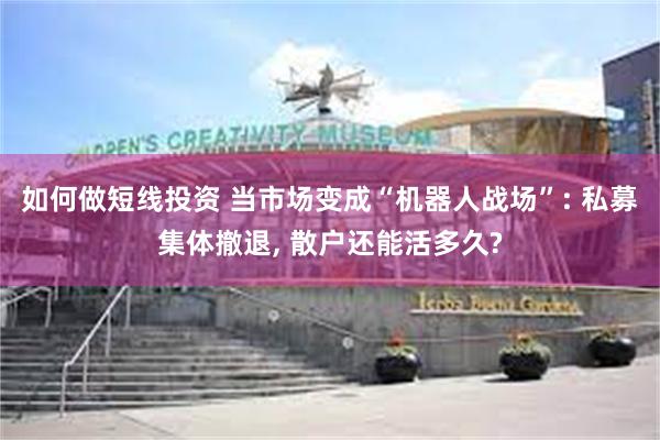 如何做短线投资 当市场变成“机器人战场”: 私募集体撤退, 散户还能活多久?