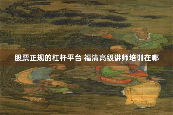 股票正规的杠杆平台 福清高级讲师培训在哪