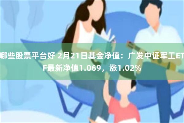 哪些股票平台好 2月21日基金净值：广发中证军工ETF最新净值1.069，涨1.02%