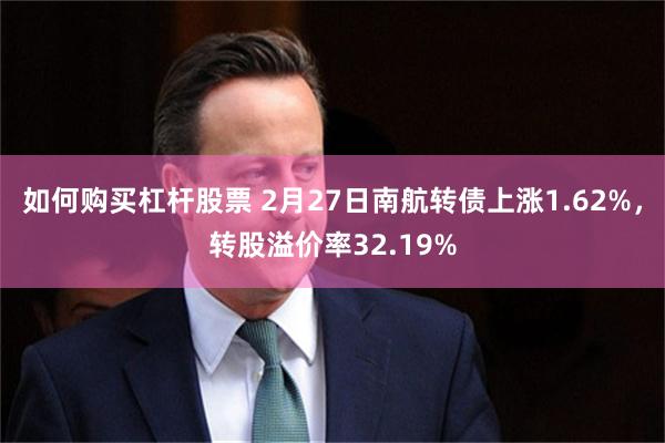 如何购买杠杆股票 2月27日南航转债上涨1.62%，转股溢价率32.19%