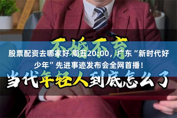 股票配资去哪家好 周五20:00，广东“新时代好少年”先进事迹发布会全网首播！